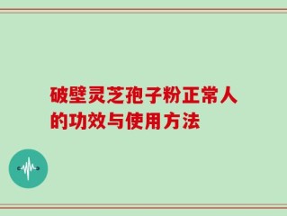 破壁灵芝孢子粉正常人的功效与使用方法