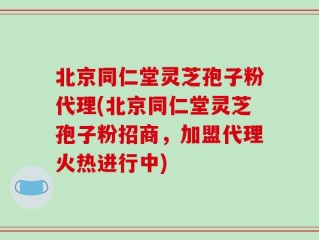 北京同仁堂灵芝孢子粉代理(北京同仁堂灵芝孢子粉招商，加盟代理火热进行中)