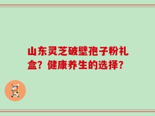 山东灵芝破壁孢子粉礼盒？健康养生的选择？