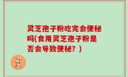 灵芝孢子粉吃完会便秘吗(食用灵芝孢子粉是否会导致便秘？)