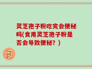 灵芝孢子粉吃完会便秘吗(食用灵芝孢子粉是否会导致便秘？)