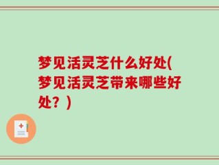 梦见活灵芝什么好处(梦见活灵芝带来哪些好处？)