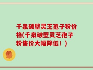 千泉破壁灵芝孢子粉价格(千泉破壁灵芝孢子粉售价大幅降低！)