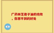 广药林芝孢子油的功效，你想不到的好处