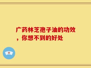 广药林芝孢子油的功效，你想不到的好处