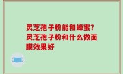 灵芝孢子粉能和蜂蜜？灵芝孢子粉和什么做面膜效果好