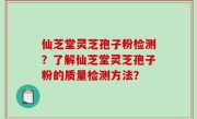 仙芝堂灵芝孢子粉检测？了解仙芝堂灵芝孢子粉的质量检测方法？