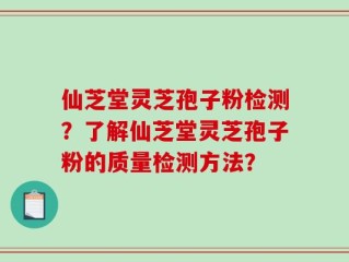 仙芝堂灵芝孢子粉检测？了解仙芝堂灵芝孢子粉的质量检测方法？