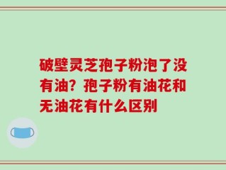破壁灵芝孢子粉泡了没有油？孢子粉有油花和无油花有什么区别