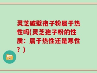 灵芝破壁孢子粉属于热性吗(灵芝孢子粉的性质：属于热性还是寒性？)