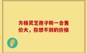 方格灵芝孢子粉一合售价大，你想不到的价格
