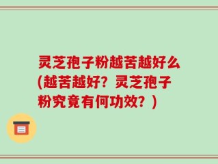 灵芝孢子粉越苦越好么(越苦越好？灵芝孢子粉究竟有何功效？)