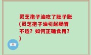 灵芝孢子油吃了肚子胀(灵芝孢子油引起肠胃不适？如何正确食用？)
