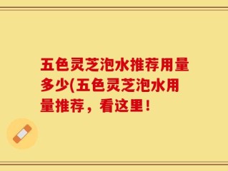 五色灵芝泡水推荐用量多少(五色灵芝泡水用量推荐，看这里！