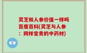 灵芝和人参价值一样吗百度百科(灵芝与人参：同样宝贵的中药材)
