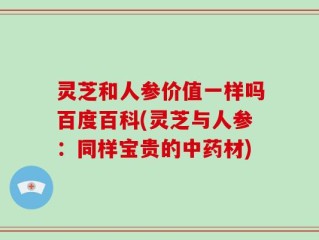 灵芝和人参价值一样吗百度百科(灵芝与人参：同样宝贵的中药材)