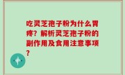 吃灵芝孢子粉为什么胃疼？解析灵芝孢子粉的副作用及食用注意事项？