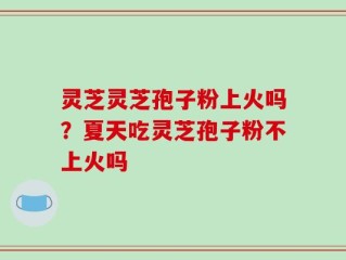 灵芝灵芝孢子粉上火吗？夏天吃灵芝孢子粉不上火吗