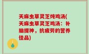 天麻虫草灵芝炖鸡汤(天麻虫草灵芝鸡汤：补脑提神，抗疲劳的营养佳品)