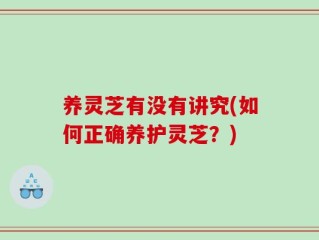 养灵芝有没有讲究(如何正确养护灵芝？)