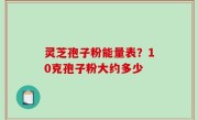 灵芝孢子粉能量表？10克孢子粉大约多少
