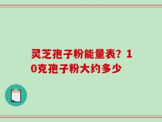 灵芝孢子粉能量表？10克孢子粉大约多少