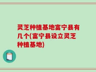 灵芝种植基地富宁县有几个(富宁县设立灵芝种植基地)