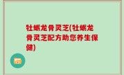 牡蛎龙骨灵芝(牡蛎龙骨灵芝配方助您养生保健)
