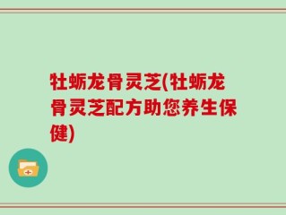 牡蛎龙骨灵芝(牡蛎龙骨灵芝配方助您养生保健)