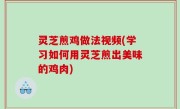 灵芝煎鸡做法视频(学习如何用灵芝煎出美味的鸡肉)
