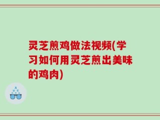 灵芝煎鸡做法视频(学习如何用灵芝煎出美味的鸡肉)