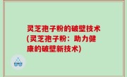 灵芝孢子粉的破壁技术(灵芝孢子粉：助力健康的破壁新技术)