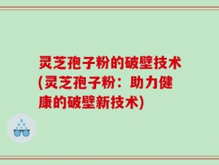灵芝孢子粉的破壁技术(灵芝孢子粉：助力健康的破壁新技术)