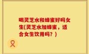 喝灵芝水和蜂蜜好吗女生(灵芝水加蜂蜜，适合女生饮用吗？)