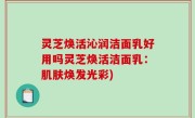 灵芝焕活沁润洁面乳好用吗灵芝焕活洁面乳：肌肤焕发光彩)
