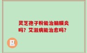 灵芝孢子粉能治脑膜炎吗？艾滋病能治愈吗？
