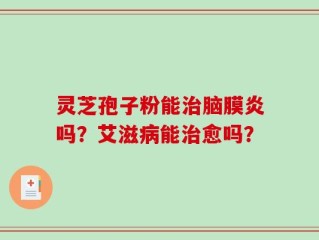灵芝孢子粉能治脑膜炎吗？艾滋病能治愈吗？