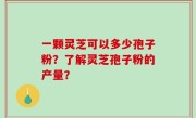 一颗灵芝可以多少孢子粉？了解灵芝孢子粉的产量？