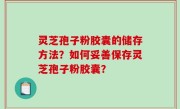 灵芝孢子粉胶囊的储存方法？如何妥善保存灵芝孢子粉胶囊？