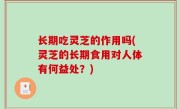 长期吃灵芝的作用吗(灵芝的长期食用对人体有何益处？)