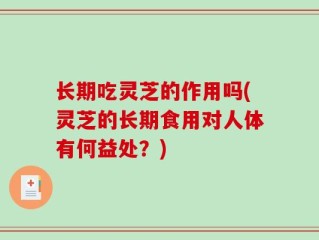 长期吃灵芝的作用吗(灵芝的长期食用对人体有何益处？)