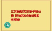 江苏破壁灵芝孢子粉价格 影响其价钱的因素有哪些