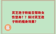 灵芝孢子粉能否帮助女性塑身？？探讨灵芝孢子粉的瘦身效果？