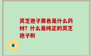 灵芝孢子黑色是什么药材？什么是纯正的灵芝孢子粉