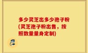 多少灵芝出多少孢子粉(灵芝孢子粉出售，按照数量量身定制)
