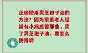 正确使用灵芝孢子油的方法？因为家里老人经常有小病感冒那些，买了灵芝孢子油，要怎么使用呢