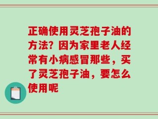 正确使用灵芝孢子油的方法？因为家里老人经常有小病感冒那些，买了灵芝孢子油，要怎么使用呢