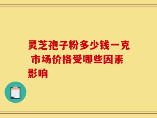灵芝孢子粉多少钱一克 市场价格受哪些因素影响