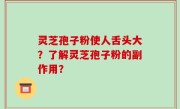 灵芝孢子粉使人舌头大？了解灵芝孢子粉的副作用？