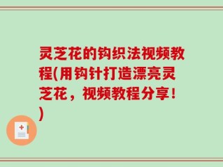 灵芝花的钩织法视频教程(用钩针打造漂亮灵芝花，视频教程分享！)